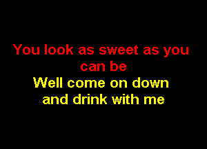 You look as sweet as you
can be

Well come on down
and drink with me