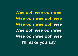 Wee ooh wee ooh wee
Wee ooh wee ooh wee
Wee ooh wee ooh wee

Wee ooh wee ooh wee
Wee ooh wee ooh wee
I'll make you say