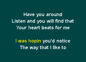 Have you around
Listen and you will find that
Your heart beats for me

I was hopin you'd notice
The way that I like to