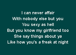 I can never affair
With nobody else but you
You sexy as hell
But you know my girlfriend too
She say things about ya
Like how you's a freak at night