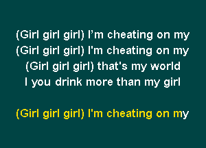 (Girl girl girl) Pm cheating on my
(Girl girl girl) I'm cheating on my
(Girl girl girl) that's my world
I you drink more than my girl

(Girl girl girl) I'm cheating on my