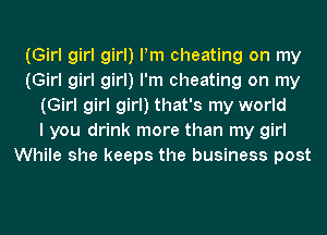 (Girl girl girl) Pm cheating on my
(Girl girl girl) I'm cheating on my
(Girl girl girl) that's my world
I you drink more than my girl
While she keeps the business post