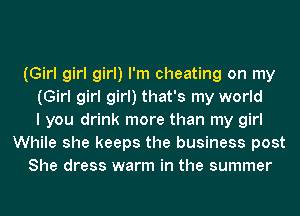 (Girl girl girl) I'm cheating on my
(Girl girl girl) that's my world
I you drink more than my girl
While she keeps the business post
She dress warm in the summer