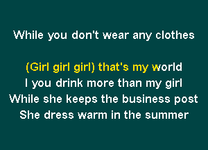 While you don't wear any clothes

(Girl girl girl) that's my world
I you drink more than my girl
While she keeps the business post
She dress warm in the summer