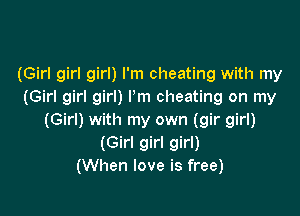 (Girl girl girl) I'm cheating with my
(Girl girl girl) I'm cheating on my

(Girl) with my own (gir girl)
(Girl girl girl)
(When love is free)