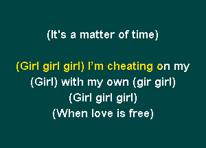 (It's a matter of time)

(Girl girl girl) I'm cheating on my

(Girl) with my own (gir girl)
(Girl girl girl)
(When love is free)