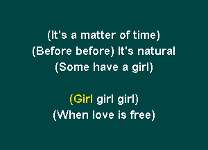 (It's a matter oftime)
(Before before) It's natural
(Some have a girl)

(Girl girl girl)
(When love is free)