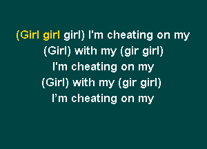 (Girl girl girl) I'm cheating on my
(Girl) with my (gir girl)
I'm cheating on my

(Girl) with my (gir girl)
Pm cheating on my