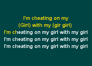 I'm cheating on my
(Girl) with my (gir girl)
I'm cheating on my girl with my girl
I'm cheating on my girl with my girl
I'm cheating on my girl with my girl