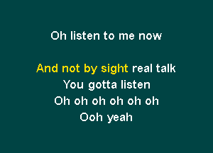 Oh listen to me now

And not by sight real talk

You gotta listen
Oh oh oh oh oh oh
Ooh yeah