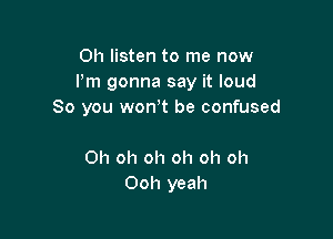 Oh listen to me now
I'm gonna say it loud
So you won't be confused

Oh oh oh oh oh oh
Ooh yeah