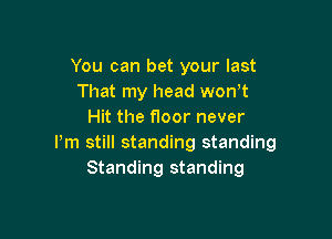 You can bet your last
That my head worft
Hit the floor never

Pm still standing standing
Standing standing