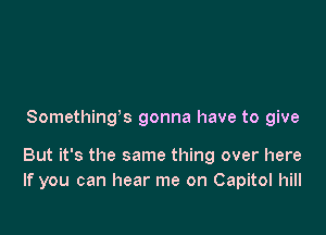 Somethings gonna have to give

But it's the same thing over here
If you can hear me on Capitol hill