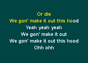 Or die
We gon' make it out this hood
Yeah yeah yeah

We gon' make it out
We gon' make it out this hood
Ohh ohh