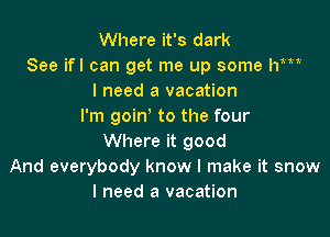 Where it's dark
See ifl can get me up some WM
I need a vacation
I'm goin' to the four

Where it good
And everybody know I make it snow
I need a vacation