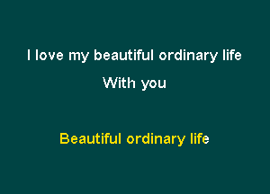 I love my beautiful ordinary life

With you

Beautiful ordinary life