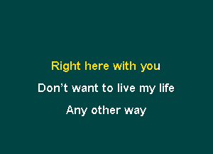 Right here with you

DonW want to live my life

Any other way