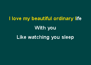 I love my beautiful ordinary life

With you

Like watching you sleep