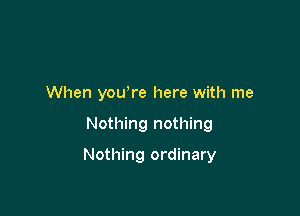 When you're here with me

Nothing nothing

Nothing ordinary
