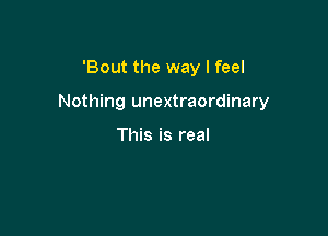 'Bout the way I feel

Nothing unextraordinary

This is real