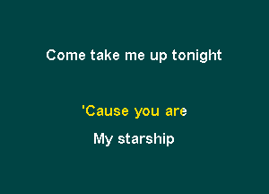Come take me up tonight

'Cause you are

My starship