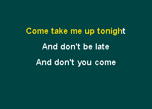 Come take me up tonight
And don't be late

And don't you come