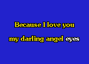 Because I love you

my darling angel eyes