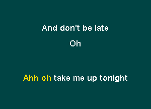 And don't be late
0h

Ahh oh take me up tonight