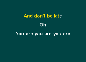 And don't be late
Oh

You are you are you are