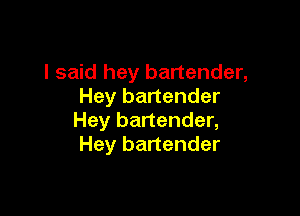 I said hey bartender,
Hey bartender

Hey bartender,
Hey bartender
