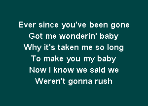 Ever since you've been gone
Got me wonderin' baby
Why it's taken me so long

To make you my baby
Now I know we said we
Weren't gonna rush