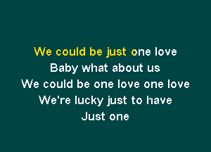 We could be just one love
Baby what about us

We could be one love one love
We're lucky just to have
Just one