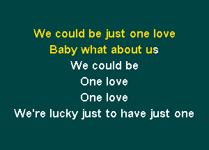 We could be just one love
Baby what about us
We could be

One love
One love
We're lucky just to have just one