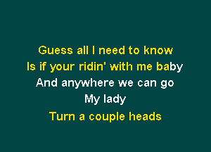 Guess all I need to know
Is if your ridin' with me baby

And anywhere we can go
My lady
Turn a couple heads