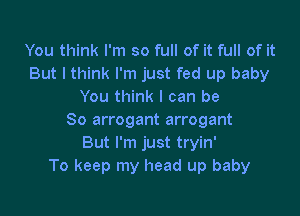 You think I'm so full of it full of it
But I think I'm just fed up baby
You think I can be

So arrogant arrogant
But I'm just tryin'
To keep my head up baby