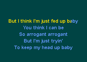 But I think I'm just fed up baby
You think I can be

So arrogant arrogant
But I'm just tryin'
To keep my head up baby