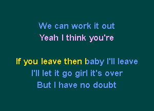 We can work it out
Yeah lthink you're

If you leave then baby I'll leave
I'll let it go girl it's over
But I have no doubt