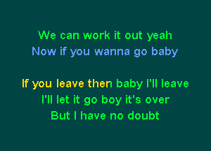 We can work it out yeah
Now if you wanna 90 baby

If you leave then baby I'll leave
I'll let it go boy it's over
But I have no doubt