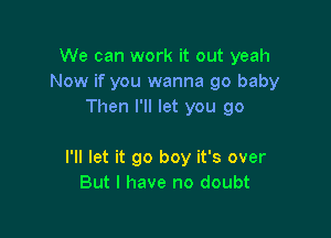 We can work it out yeah
Now if you wanna 90 baby
Then I'll let you go

I'll let it go boy it's over
But I have no doubt