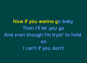 Now if you wanna 90 baby
Then I'll let you go

And even though I'm tryin' to hold
on
I can't if you don't