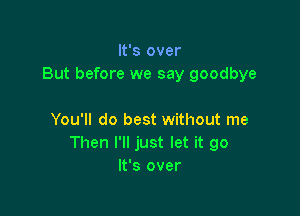 It's over
But before we say goodbye

You'll do best without me
Then I'll just let it go
It's over