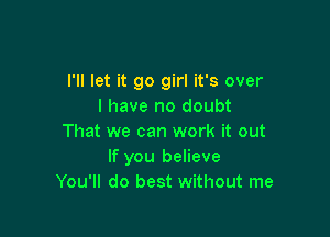 I'll let it go girl it's over
I have no doubt

That we can work it out
If you believe
You'll do best without me