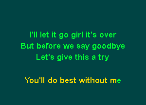 I'll let it go girl it's over
But before we say goodbye

Let's give this a try

You'll do best without me