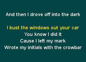 And then I drove off into the dark

I bust the windows out your car
You know I did it
Cause I left my mark
Wrote my initials with the crowbar