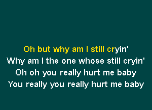 Oh but why am I still cryin'

Why am I the one whose still cryin'
Oh oh you really hurt me baby
You really you really hurt me baby