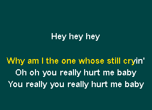 Hey hey hey

Why am I the one whose still cryin'
Oh oh you really hurt me baby
You really you really hurt me baby