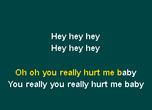 Hey hey hey
Hey hey hey

Oh oh you really hurt me baby
You really you really hurt me baby