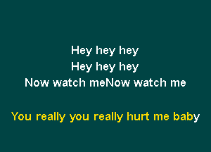 Hey hey hey
Hey hey hey
Now watch meNow watch me

You really you really hurt me baby