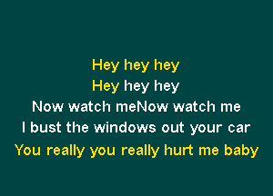 Hey hey hey
Hey hey hey

Now watch meNow watch me
I bust the windows out your car

You really you really hurt me baby