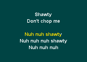 Shawty
Don't chop me

Nuh nuh shawty
Nuh nuh nuh shawty
Nuh nuh nuh